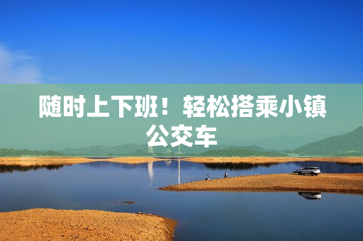 随时上下班！轻松搭乘小镇公交车