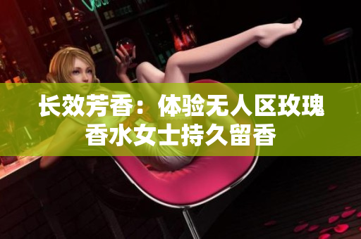 长效芳香：体验无人区玫瑰香水女士持久留香
