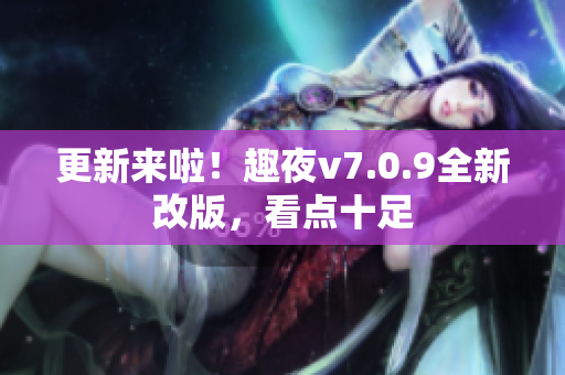 更新来啦！趣夜v7.0.9全新改版，看点十足