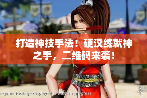 打造神技手法！硬汉练就神之手，二维码来袭！