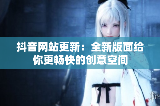 抖音网站更新：全新版面给你更畅快的创意空间