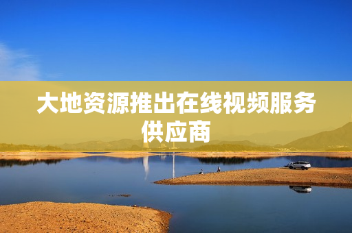 大地资源推出在线视频服务供应商