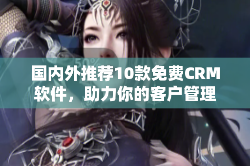 国内外推荐10款免费CRM软件，助力你的客户管理