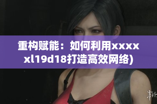 重构赋能：如何利用xxxxxl19d18打造高效网络)