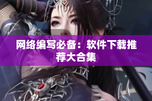 网络编写必备：软件下载推荐大合集