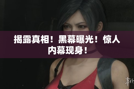 揭露真相！黑幕曝光！惊人内幕现身！