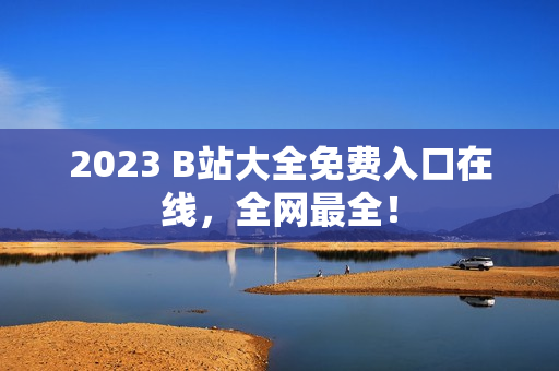 2023 B站大全免费入口在线，全网最全！