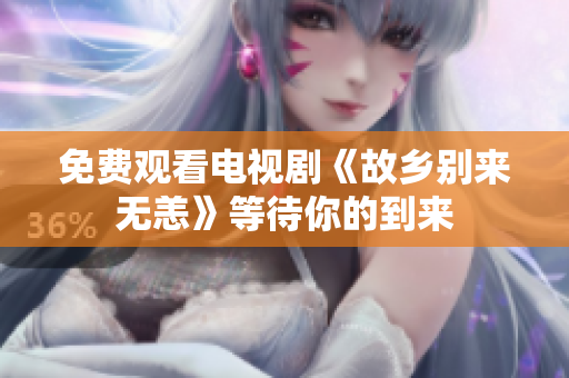免费观看电视剧《故乡别来无恙》等待你的到来