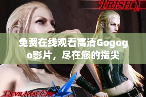 免费在线观看高清Gogogo影片，尽在您的指尖