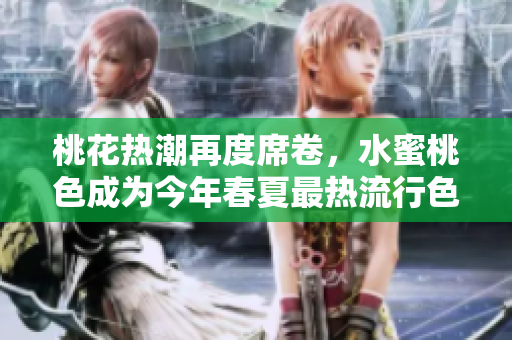 桃花热潮再度席卷，水蜜桃色成为今年春夏最热流行色