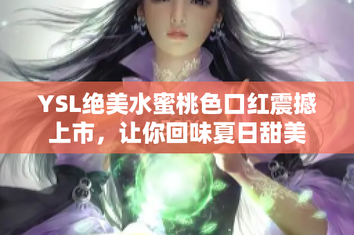 YSL绝美水蜜桃色口红震撼上市，让你回味夏日甜美