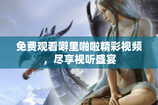 免费观看噼里啪啦精彩视频，尽享视听盛宴