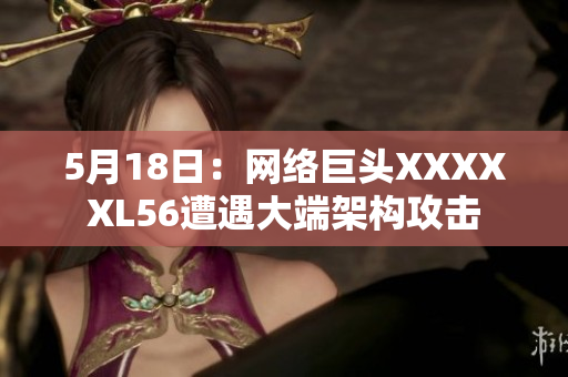 5月18日：网络巨头XXXXXL56遭遇大端架构攻击