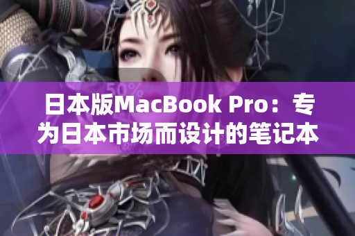 日本版MacBook Pro：专为日本市场而设计的笔记本电脑