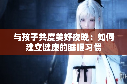 与孩子共度美好夜晚：如何建立健康的睡眠习惯