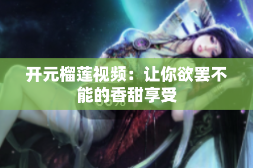 开元榴莲视频：让你欲罢不能的香甜享受