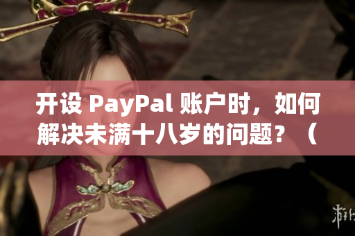 开设 PayPal 账户时，如何解决未满十八岁的问题？（不超过50个字符）