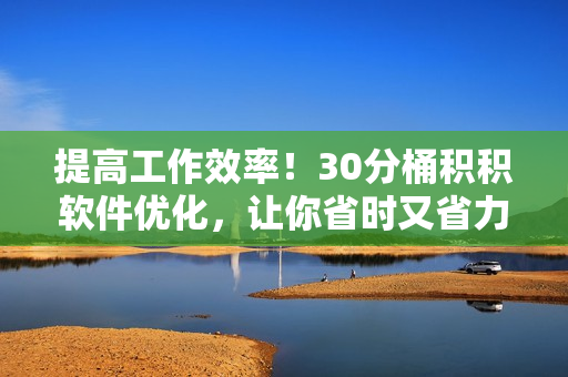 提高工作效率！30分桶积积软件优化，让你省时又省力