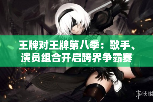 王牌对王牌第八季：歌手、演员组合开启跨界争霸赛