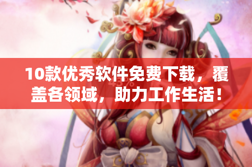 10款优秀软件免费下载，覆盖各领域，助力工作生活！
