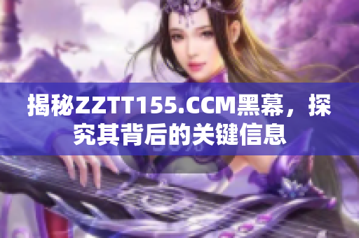 揭秘ZZTT155.CCM黑幕，探究其背后的关键信息