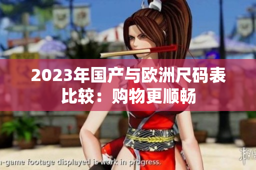 2023年国产与欧洲尺码表比较：购物更顺畅