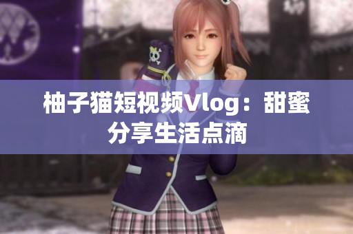 柚子猫短视频Vlog：甜蜜分享生活点滴