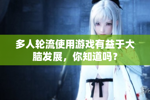 多人轮流使用游戏有益于大脑发展，你知道吗？