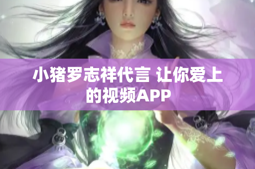 小猪罗志祥代言 让你爱上的视频APP