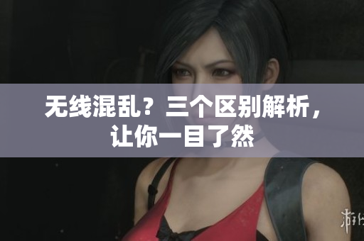 无线混乱？三个区别解析，让你一目了然