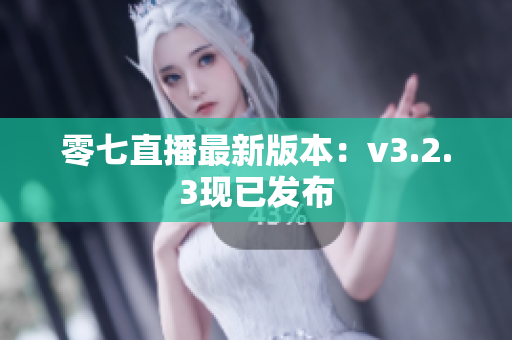零七直播最新版本：v3.2.3现已发布