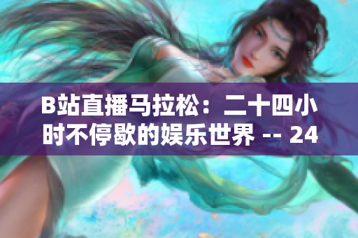 B站直播马拉松：二十四小时不停歇的娱乐世界 -- 24小时不停的B站直播，为你带来无尽娱乐！