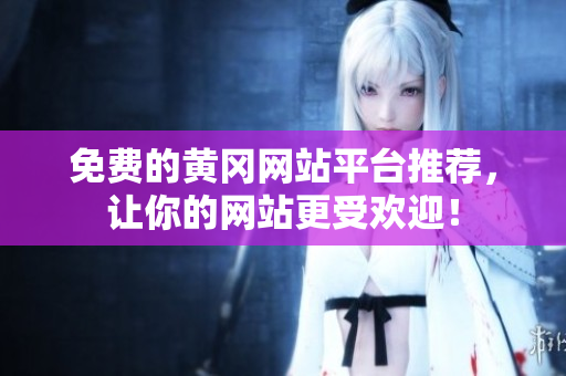 免费的黄冈网站平台推荐，让你的网站更受欢迎！
