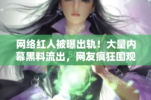 网络红人被曝出轨！大量内幕黑料流出，网友疯狂围观
