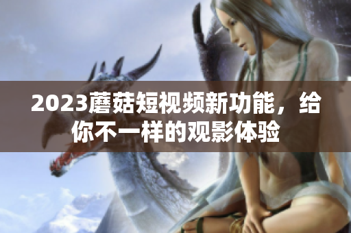 2023蘑菇短视频新功能，给你不一样的观影体验