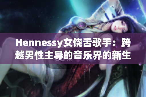 Hennessy女饶舌歌手：跨越男性主导的音乐界的新生力量