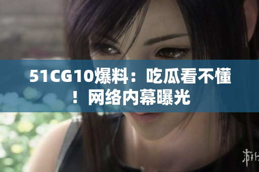 51CG10爆料：吃瓜看不懂！网络内幕曝光