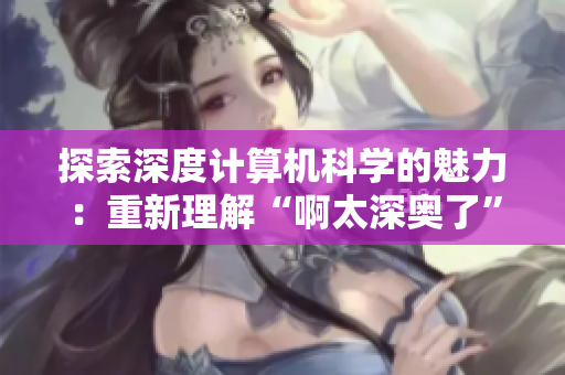 探索深度计算机科学的魅力：重新理解“啊太深奥了”