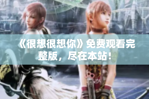 《很想很想你》免费观看完整版，尽在本站！