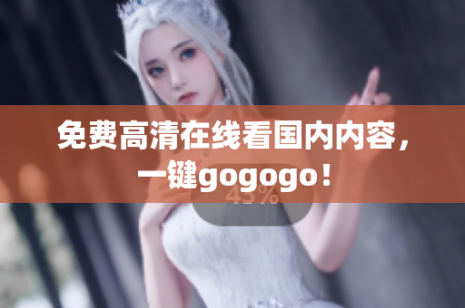 免费高清在线看国内内容，一键gogogo！