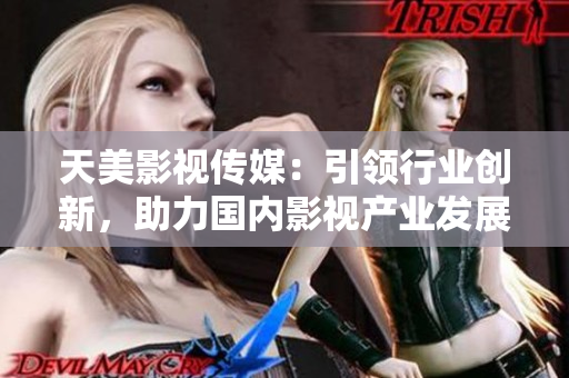天美影视传媒：引领行业创新，助力国内影视产业发展