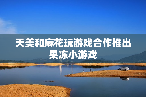 天美和麻花玩游戏合作推出果冻小游戏