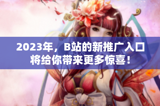 2023年，B站的新推广入口将给你带来更多惊喜！