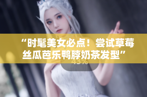 “时髦美女必点！尝试草莓丝瓜芭乐鸭脖奶茶发型”
