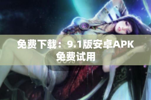 免费下载：9.1版安卓APK免费试用