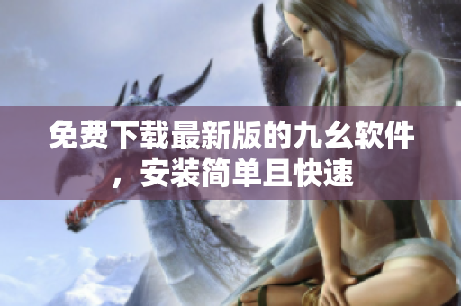 免费下载最新版的九幺软件，安装简单且快速