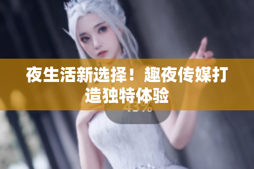 夜生活新选择！趣夜传媒打造独特体验