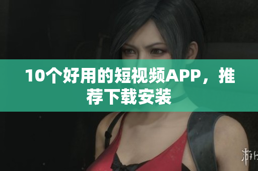 10个好用的短视频APP，推荐下载安装