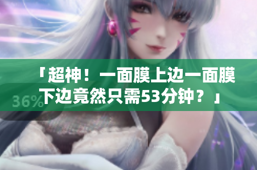 「超神！一面膜上边一面膜下边竟然只需53分钟？」