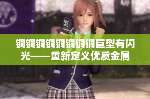 铜铜铜铜铜铜铜铜巨型有闪光——重新定义优质金属
